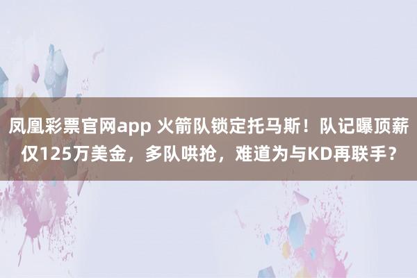 凤凰彩票官网app 火箭队锁定托马斯！队记曝顶薪仅125万美金，多队哄抢，难道为与KD再联手？