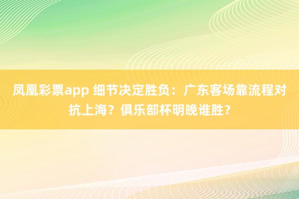 凤凰彩票app 细节决定胜负：广东客场靠流程对抗上海？俱乐部杯明晚谁胜？