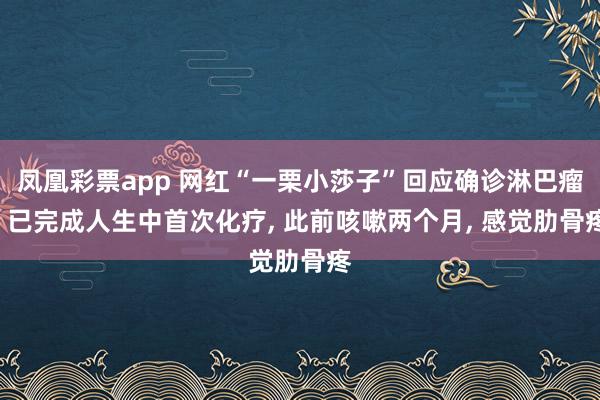 凤凰彩票app 网红“一栗小莎子”回应确诊淋巴瘤: 已完成人生中首次化疗， 此前咳嗽两个月， 感觉肋骨疼