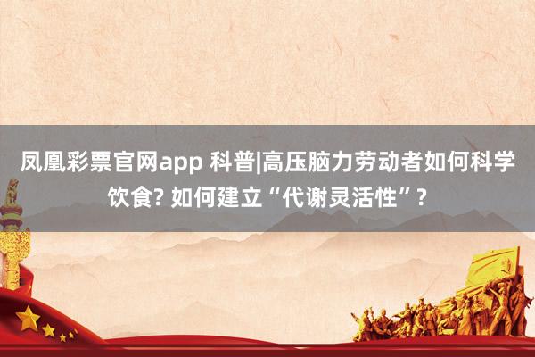 凤凰彩票官网app 科普|高压脑力劳动者如何科学饮食? 如何建立“代谢灵活性”?