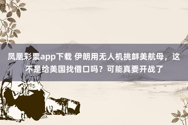 凤凰彩票app下载 伊朗用无人机挑衅美航母，这不是给美国找借口吗？可能真要开战了
