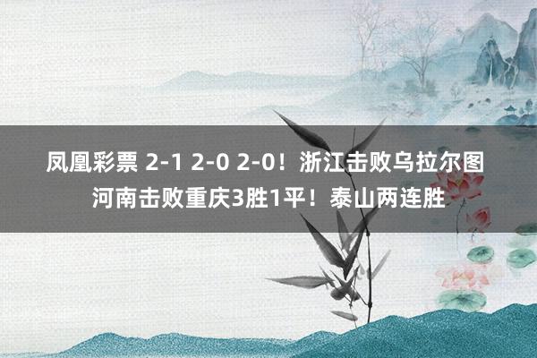 凤凰彩票 2-1 2-0 2-0！浙江击败乌拉尔图 河南击败重庆3胜1平！泰山两连胜