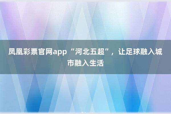 凤凰彩票官网app “河北五超”，让足球融入城市融入生活
