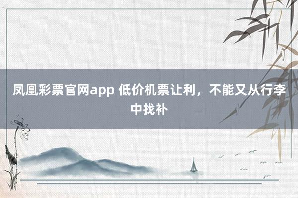 凤凰彩票官网app 低价机票让利，不能又从行李中找补