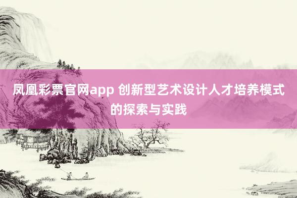 凤凰彩票官网app 创新型艺术设计人才培养模式的探索与实践