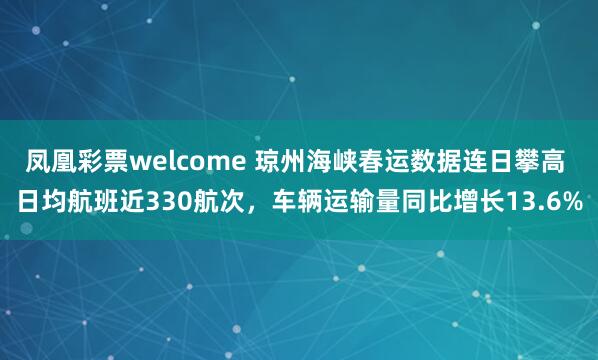 凤凰彩票welcome 琼州海峡春运数据连日攀高 日均航班近330航次，车辆运输量同比增长13.6%