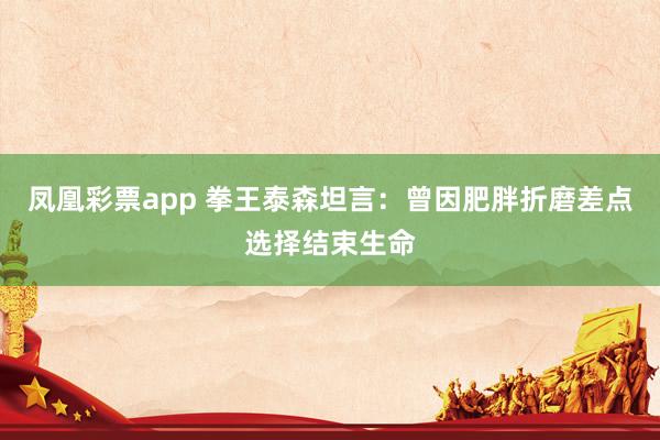 凤凰彩票app 拳王泰森坦言：曾因肥胖折磨差点选择结束生命