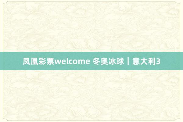 凤凰彩票welcome 冬奥冰球｜意大利3