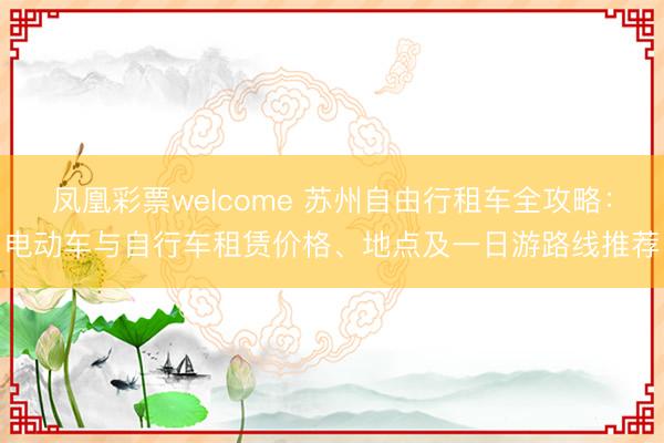 凤凰彩票welcome 苏州自由行租车全攻略：电动车与自行车租赁价格、地点及一日游路线推荐