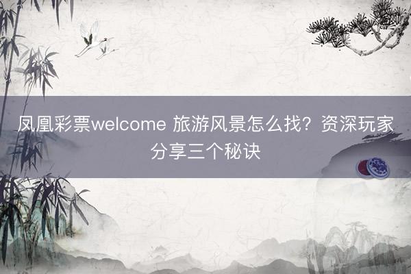 凤凰彩票welcome 旅游风景怎么找？资深玩家分享三个秘诀