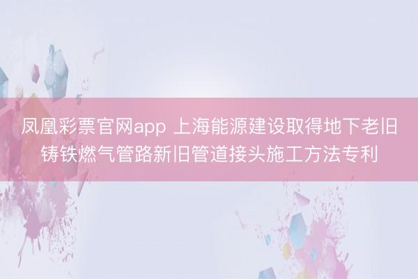 凤凰彩票官网app 上海能源建设取得地下老旧铸铁燃气管路新旧管道接头施工方法专利