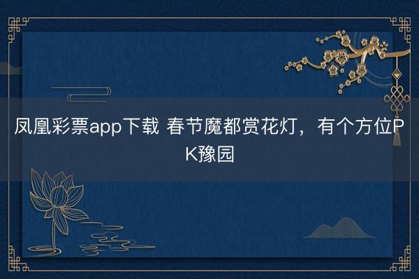 凤凰彩票app下载 春节魔都赏花灯，有个方位PK豫园