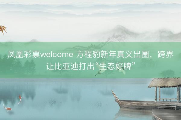 凤凰彩票welcome 方程豹新年真义出圈,跨界让比亚迪打出“生态好牌”