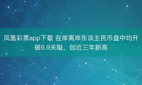 凤凰彩票app下载 在岸离岸东谈主民币盘中均升破6.9关隘，创近三年新高
