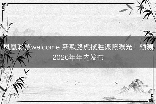 凤凰彩票welcome 新款路虎揽胜谍照曝光!预测2026年年内发布