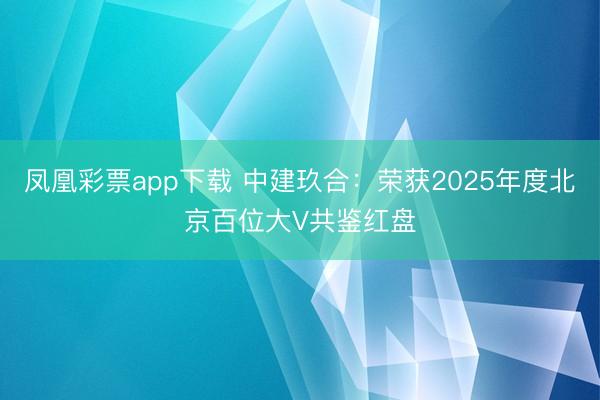 凤凰彩票app下载 中建玖合：荣获2025年度北京百位大V共鉴红盘