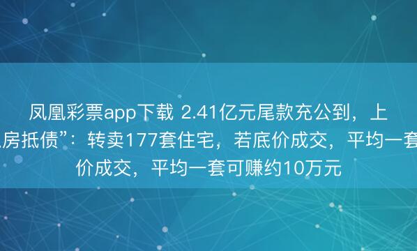 凤凰彩票app下载 2.41亿元尾款充公到，上市公司剿袭“以房抵债”：转卖177套住宅，若底价成交，平均一套可赚约10万元