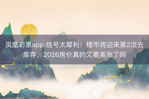 凤凰彩票app 信号太犀利！楼市将迎来第2次去库存，2026房价真的又要高涨了吗