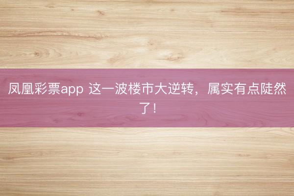 凤凰彩票app 这一波楼市大逆转，属实有点陡然了！