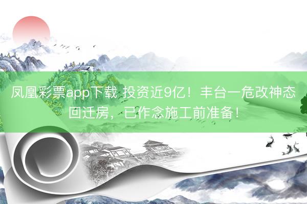 凤凰彩票app下载 投资近9亿！丰台一危改神态回迁房，已作念施工前准备！