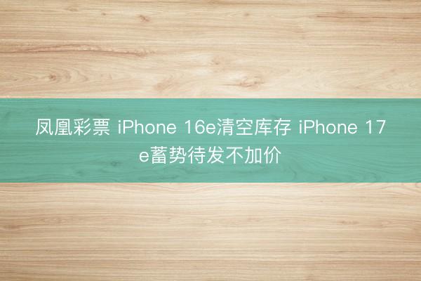 凤凰彩票 iPhone 16e清空库存 iPhone 17e蓄势待发不加价