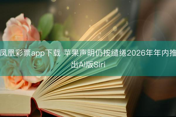 凤凰彩票app下载 苹果声明仍按缱绻2026年年内推出AI版Siri