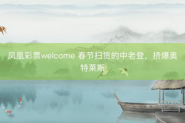 凤凰彩票welcome 春节扫货的中老登,挤爆奥特莱斯