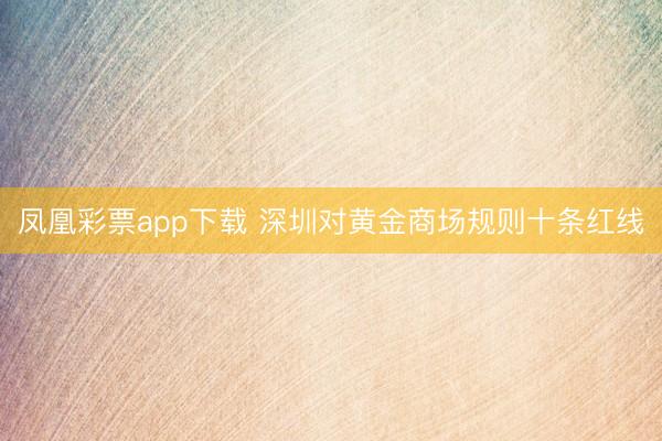 凤凰彩票app下载 深圳对黄金商场规则十条红线
