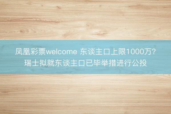 凤凰彩票welcome 东谈主口上限1000万？瑞士拟就东谈主口已毕举措进行公投