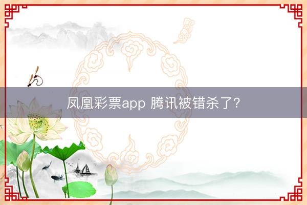 凤凰彩票app 腾讯被错杀了？