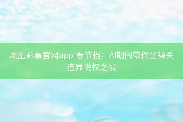 凤凰彩票官网app 春节档：AI期间软件坐褥关连界说权之战