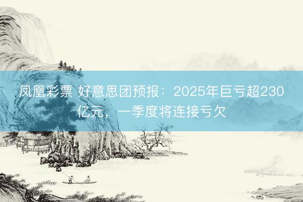 凤凰彩票 好意思团预报：2025年巨亏超230亿元，一季度将连接亏欠