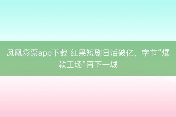 凤凰彩票app下载 红果短剧日活破亿,字节“爆款工场”再下一城