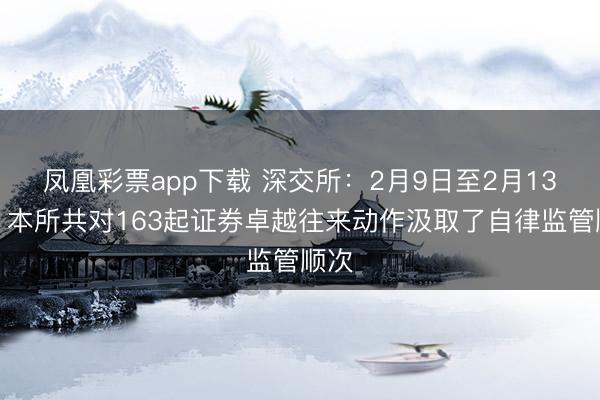 凤凰彩票app下载 深交所：2月9日至2月13日，本所共对163起证券卓越往来动作汲取了自律监管顺次