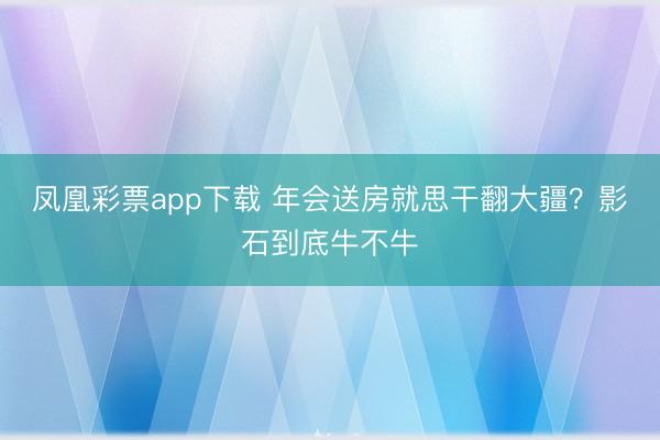 凤凰彩票app下载 年会送房就思干翻大疆？影石到底牛不牛