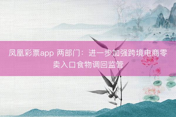 凤凰彩票app 两部门：进一步加强跨境电商零卖入口食物调回监管