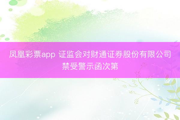 凤凰彩票app 证监会对财通证券股份有限公司禁受警示函次第