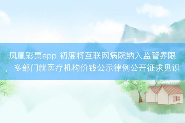 凤凰彩票app 初度将互联网病院纳入监管界限，多部门就医疗机构价钱公示律例公开征求见识
