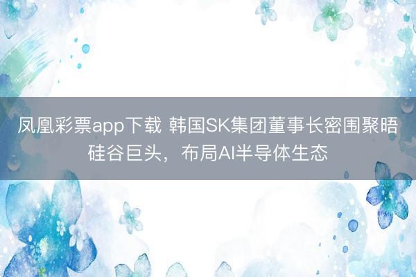 凤凰彩票app下载 韩国SK集团董事长密围聚晤硅谷巨头,布局AI半导体生态