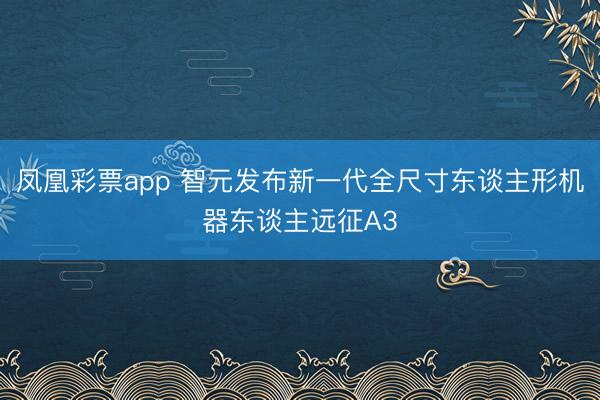 凤凰彩票app 智元发布新一代全尺寸东谈主形机器东谈主远征A3