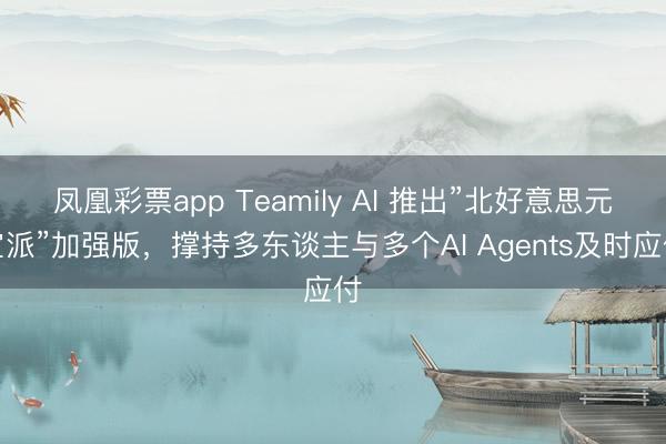 凤凰彩票app Teamily AI 推出”北好意思元宝派”加强版,撑持多东谈主与多个AI Agents及时应付