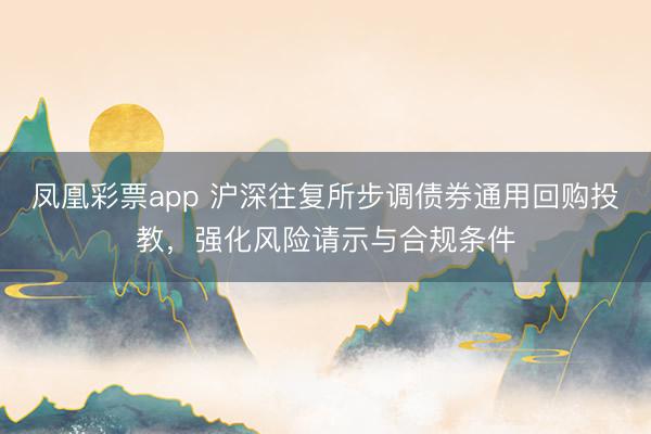 凤凰彩票app 沪深往复所步调债券通用回购投教，强化风险请示与合规条件
