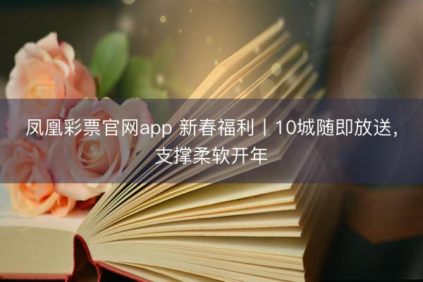 凤凰彩票官网app 新春福利丨10城随即放送，支撑柔软开年