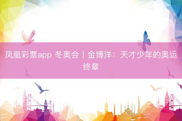 凤凰彩票app 冬奥会｜金博洋：天才少年的奥运终章