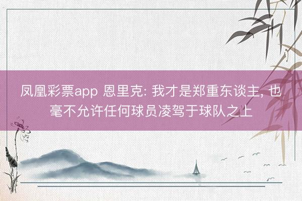 凤凰彩票app 恩里克: 我才是郑重东谈主, 也毫不允许任何球员凌驾于球队之上