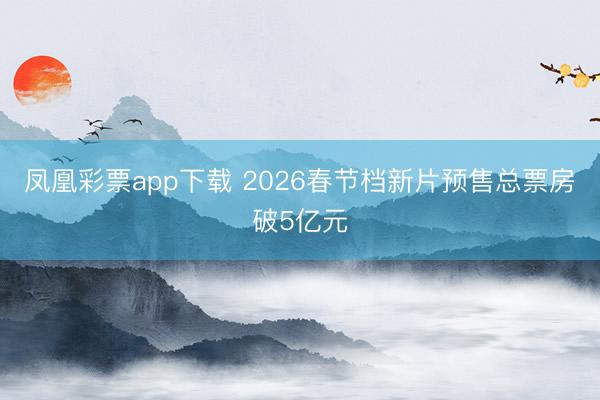 凤凰彩票app下载 2026春节档新片预售总票房破5亿元