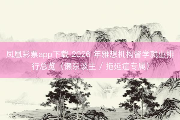 凤凰彩票app下载 2026 年雅想机构督学就业排行总览(懒东谈主 / 拖延症专属)