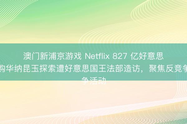 澳门新浦京游戏 Netflix 827 亿好意思元收购华纳昆玉探索遭好意思国王法部造访，聚焦反竞争活动