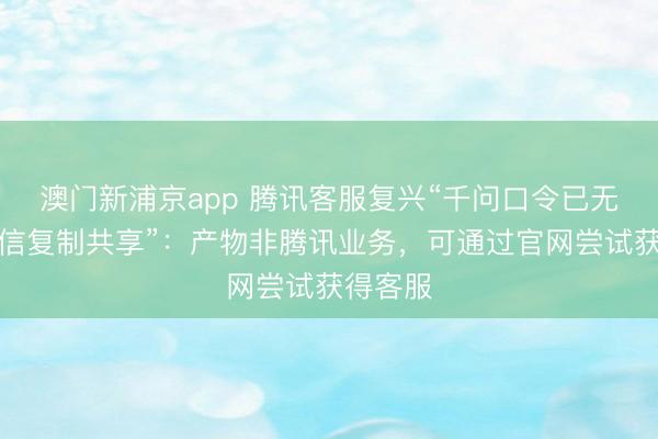 澳门新浦京app 腾讯客服复兴“千问口令已无法在微信复制共享”：产物非腾讯业务，可通过官网尝试获得客服