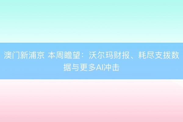 澳门新浦京 本周瞻望：沃尔玛财报、耗尽支拨数据与更多AI冲击